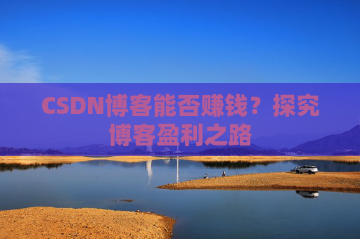 CSDN博客能否赚钱？探究博客盈利之路