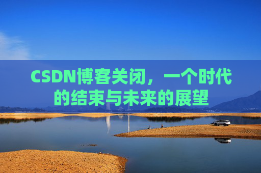 CSDN博客关闭，一个时代的结束与未来的展望